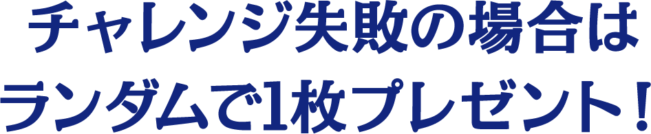 チャレンジ失敗の場合はランダムで1枚プレゼント！