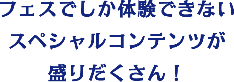 フェスでしか体験できないスペシャルコンテンツが盛りだくさん！