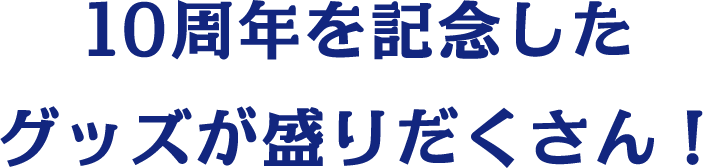 10周年を記念したグッズが盛りだくさん！