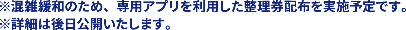 ※混雑緩和のため、専用アプリを利用した整理券配布を実施予定です。※詳細は後日公開いたします。