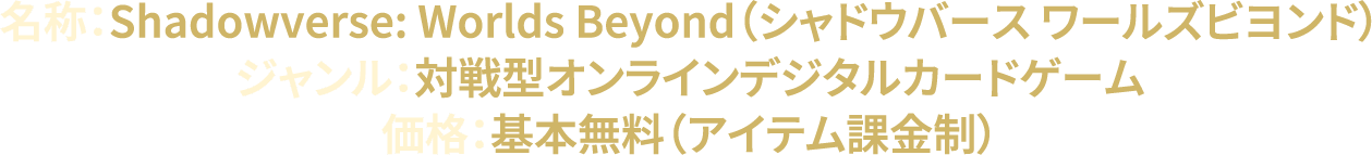 名称：Shadowverse: Worlds Beyond（シャドウバース ワールズビヨンド）ジャンル：対戦型オンラインデジタルカードゲーム価格：基本無料（アイテム課金制）
